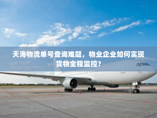 天海物流单号查询难题,物业企业如何实现货物全程监控? 天海物流单号查询难题,物业企业如何实现货物全程监控?