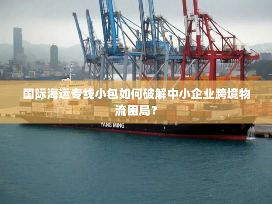 国际海运专线小包如何破解中小企业跨境物流困局? 国际海运专线小包如何破解中小企业跨境物流困局?