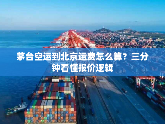 茅台空运到北京运费怎么算？三分钟看懂报价逻辑