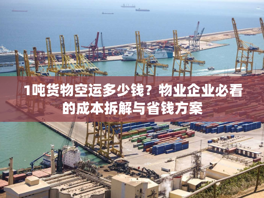1吨货物空运多少钱?物业企业必看的成本拆解与省钱方案 1吨货物空运多少钱?物业企业必看的成本拆解与省钱方案