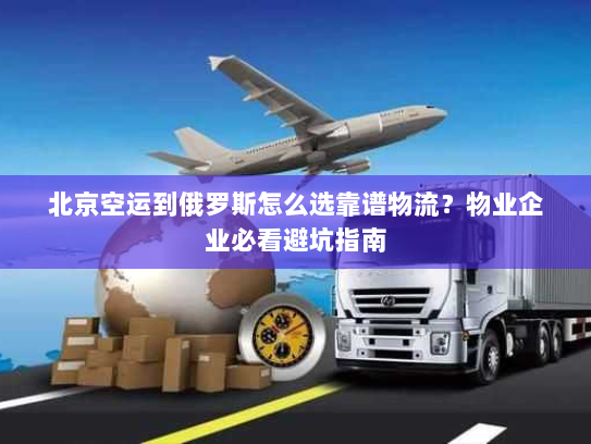 北京空运到俄罗斯怎么选靠谱物流?物业企业必看避坑指南 北京空运到俄罗斯怎么选靠谱物流?物业企业必看避坑指南
