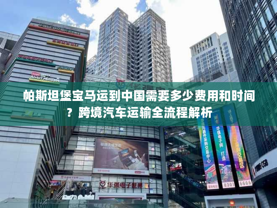 帕斯坦堡宝马运到中国需要多少费用和时间?跨境汽车运输全流程解析 帕斯坦堡宝马运到中国需要多少费用和时间?跨境汽车运输全流程解析