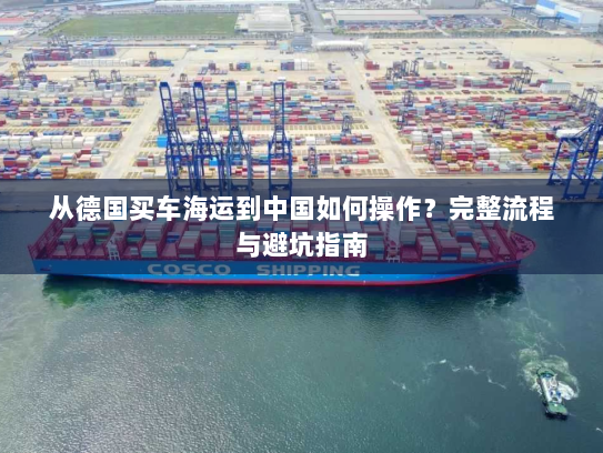 从德国买车海运到中国如何操作?完整流程与避坑指南 从德国买车海运到中国如何操作?完整流程与避坑指南