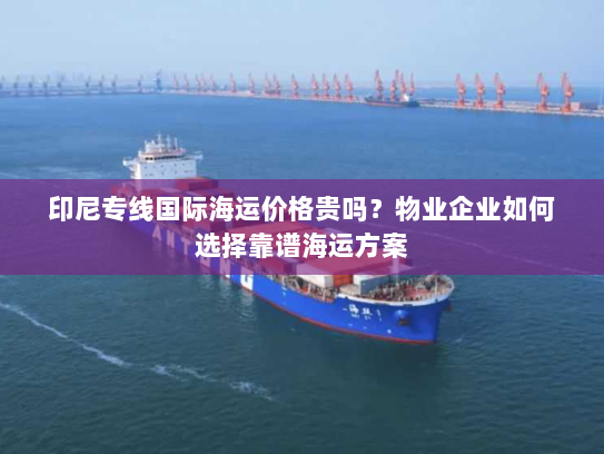 印尼专线国际海运价格贵吗?物业企业如何选择靠谱海运方案 印尼专线国际海运价格贵吗?物业企业如何选择靠谱海运方案