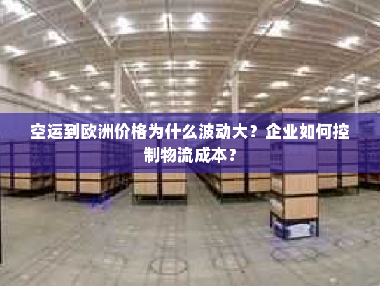 空运到欧洲价格为什么波动大？企业如何控制物流成本？