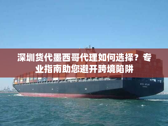 深圳货代墨西哥代理如何选择？专业指南助您避开跨境陷阱