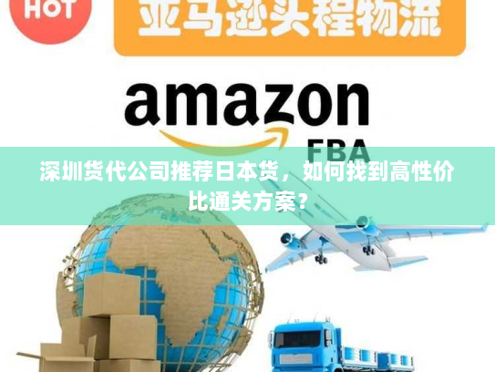 深圳货代公司推荐日本货,如何找到高性价比通关方案? 深圳货代公司推荐日本货,如何找到高性价比通关方案?