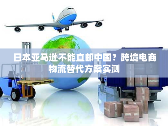 日本亚马逊不能直邮中国?跨境电商物流替代方案实测 日本亚马逊不能直邮中国?跨境电商物流替代方案实测