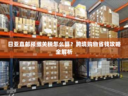 日亚直邮预缴关税怎么算?跨境购物省钱攻略全解析 日亚直邮预缴关税怎么算?跨境购物省钱攻略全解析