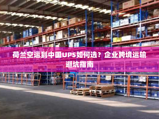 荷兰空运到中国UPS如何选?企业跨境运输避坑指南 荷兰空运到中国UPS如何选?企业跨境运输避坑指南