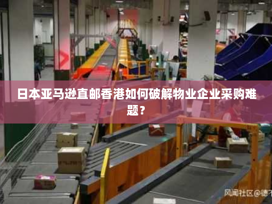 日本亚马逊直邮香港如何破解物业企业采购难题? 日本亚马逊直邮香港如何破解物业企业采购难题?