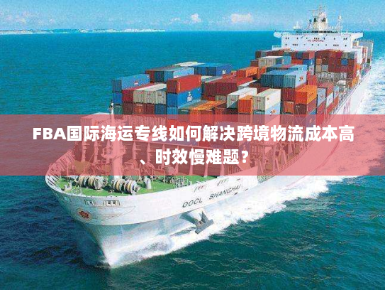 FBA国际海运专线如何解决跨境物流成本高、时效慢难题? FBA国际海运专线如何解决跨境物流成本高、时效慢难题?