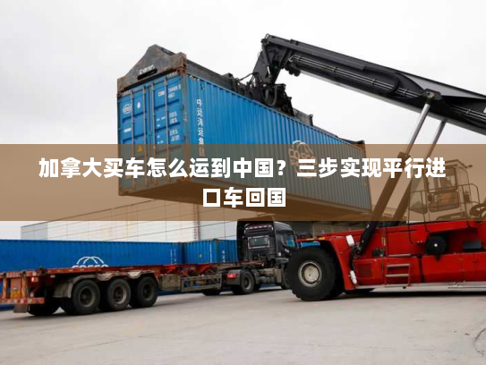 加拿大买车怎么运到中国?三步实现平行进口车回国 加拿大买车怎么运到中国?三步实现平行进口车回国