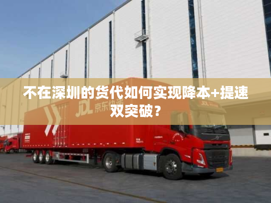 不在深圳的货代如何实现降本+提速双突破？