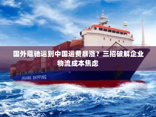 国外蔻驰运到中国运费暴涨?三招破解企业物流成本焦虑 国外蔻驰运到中国运费暴涨?三招破解企业物流成本焦虑