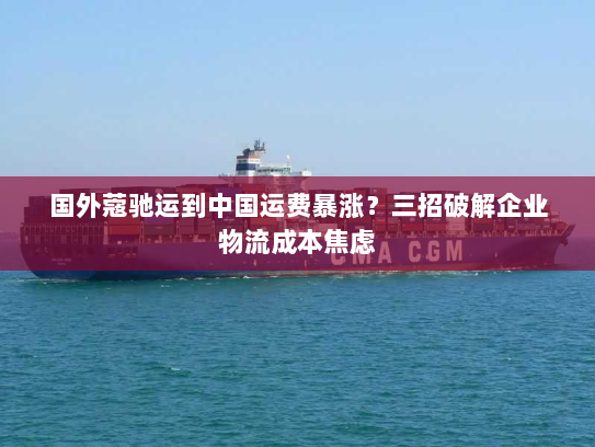 国外蔻驰运到中国运费暴涨?三招破解企业物流成本焦虑 国外蔻驰运到中国运费暴涨?三招破解企业物流成本焦虑