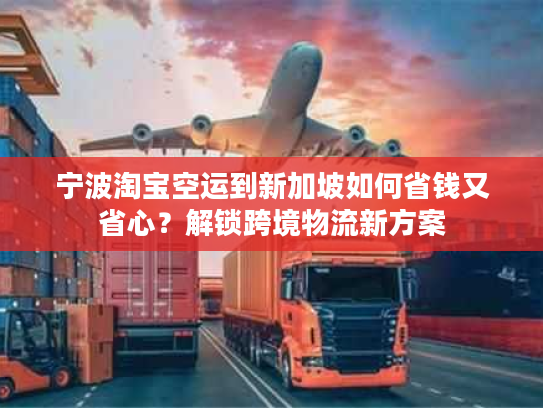 宁波淘宝空运到新加坡如何省钱又省心?解锁跨境物流新方案 宁波淘宝空运到新加坡如何省钱又省心?解锁跨境物流新方案