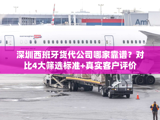 深圳西班牙货代公司哪家靠谱？对比4大筛选标准+真实客户评价