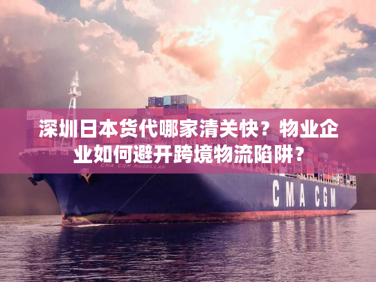深圳日本货代哪家清关快?物业企业如何避开跨境物流陷阱? 深圳日本货代哪家清关快?物业企业如何避开跨境物流陷阱?
