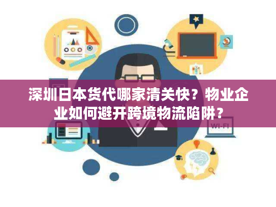 深圳日本货代哪家清关快?物业企业如何避开跨境物流陷阱? 深圳日本货代哪家清关快?物业企业如何避开跨境物流陷阱?