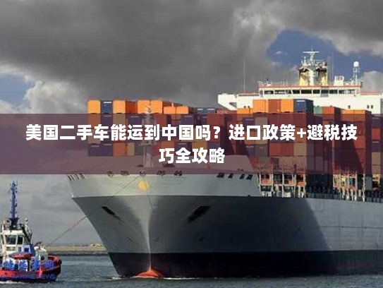 美国二手车能运到中国吗?进口政策+避税技巧全攻略 美国二手车能运到中国吗?进口政策+避税技巧全攻略