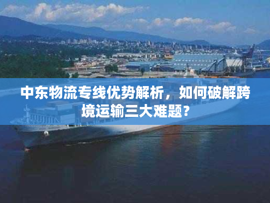 中东物流专线优势解析,如何破解跨境运输三大难题? 中东物流专线优势解析,如何破解跨境运输三大难题?