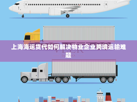 上海海运货代如何解决物业企业跨境运输难题