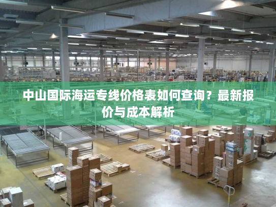 中山国际海运专线价格表如何查询?最新报价与成本解析 中山国际海运专线价格表如何查询?最新报价与成本解析