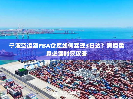 宁波空运到FBA仓库如何实现3日达?跨境卖家必读时效攻略 宁波空运到FBA仓库如何实现3日达?跨境卖家必读时效攻略