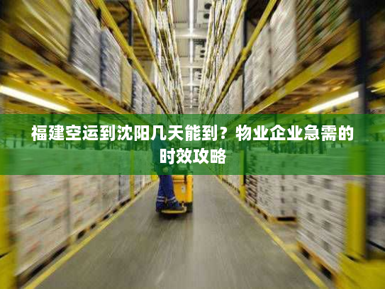 福建空运到沈阳几天能到?物业企业急需的时效攻略 福建空运到沈阳几天能到?物业企业急需的时效攻略