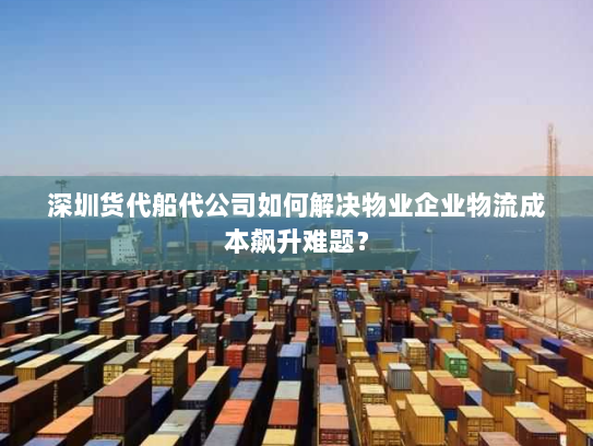 深圳货代船代公司如何解决物业企业物流成本飙升难题? 深圳货代船代公司如何解决物业企业物流成本飙升难题?