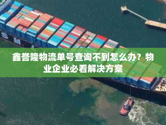 鑫誉隆物流单号查询不到怎么办？物业企业必看解决方案