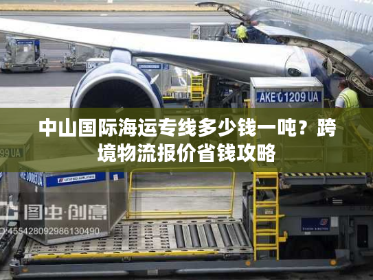 中山国际海运专线多少钱一吨？跨境物流报价省钱攻略