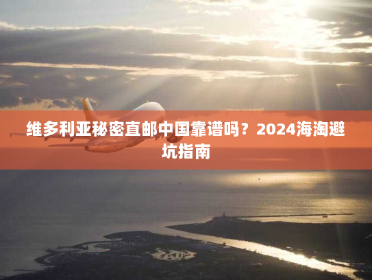 维多利亚秘密直邮中国靠谱吗?2024海淘避坑指南 维多利亚秘密直邮中国靠谱吗?2024海淘避坑指南