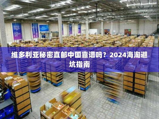 维多利亚秘密直邮中国靠谱吗?2024海淘避坑指南 维多利亚秘密直邮中国靠谱吗?2024海淘避坑指南
