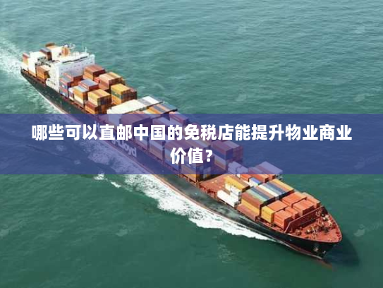 哪些可以直邮中国的免税店能提升物业商业价值? 哪些可以直邮中国的免税店能提升物业商业价值?