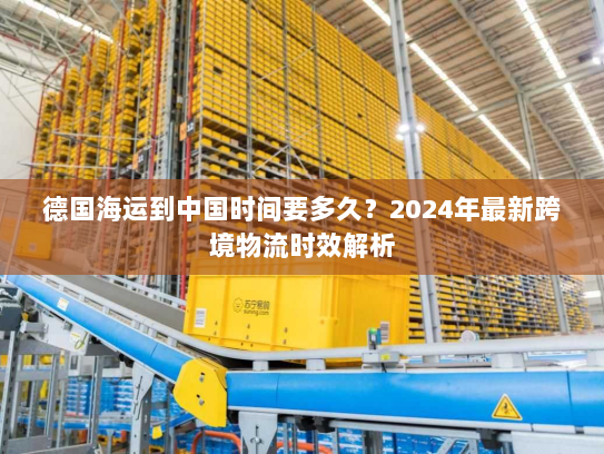 德国海运到中国时间要多久?2024年最新跨境物流时效解析 德国海运到中国时间要多久?2024年最新跨境物流时效解析