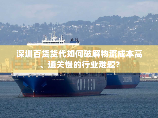 深圳百货货代如何破解物流成本高、通关慢的行业难题? 深圳百货货代如何破解物流成本高、通关慢的行业难题?