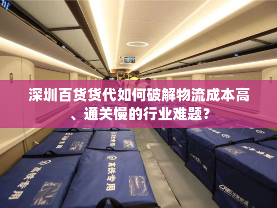 深圳百货货代如何破解物流成本高、通关慢的行业难题? 深圳百货货代如何破解物流成本高、通关慢的行业难题?