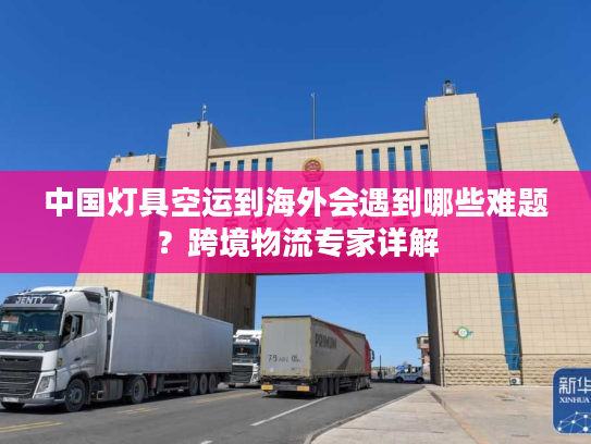 中国灯具空运到海外会遇到哪些难题？跨境物流专家详解