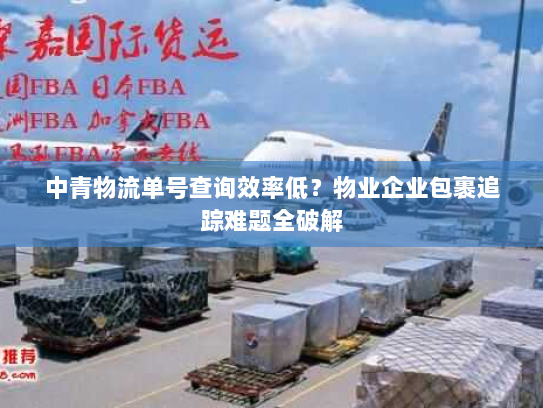 中青物流单号查询效率低?物业企业包裹追踪难题全破解 中青物流单号查询效率低?物业企业包裹追踪难题全破解