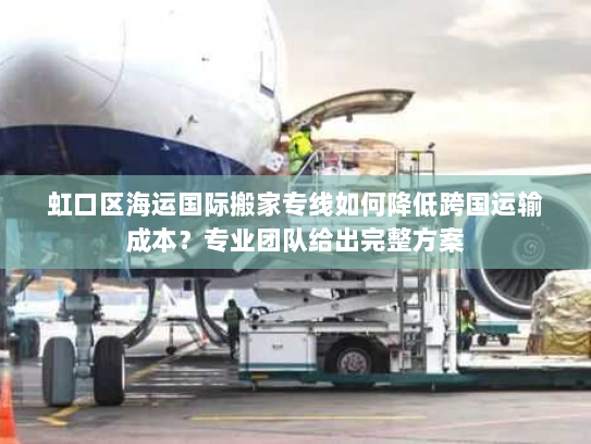 虹口区海运国际搬家专线如何降低跨国运输成本?专业团队给出完整方案 虹口区海运国际搬家专线如何降低跨国运输成本?专业团队给出完整方案