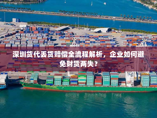 深圳货代丢货赔偿全流程解析，企业如何避免财货两失？