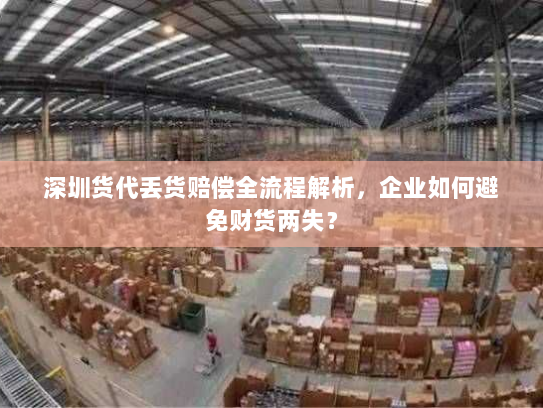 深圳货代丢货赔偿全流程解析，企业如何避免财货两失？