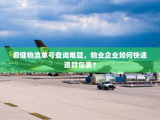 君健物流单号查询难题,物业企业如何快速追踪包裹? 君健物流单号查询难题,物业企业如何快速追踪包裹?