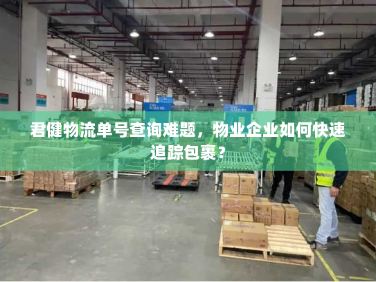 君健物流单号查询难题,物业企业如何快速追踪包裹? 君健物流单号查询难题,物业企业如何快速追踪包裹?