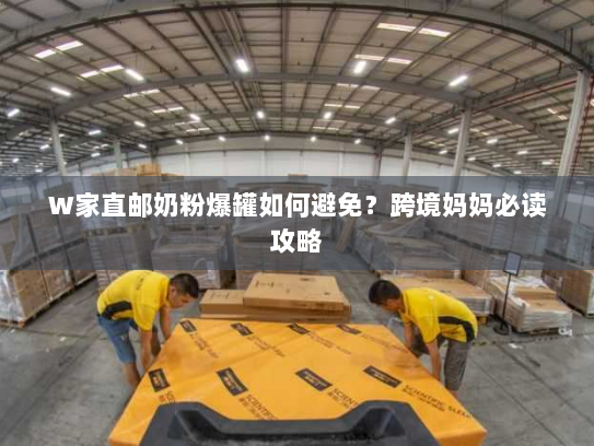 W家直邮奶粉爆罐如何避免?跨境妈妈必读攻略 W家直邮奶粉爆罐如何避免?跨境妈妈必读攻略