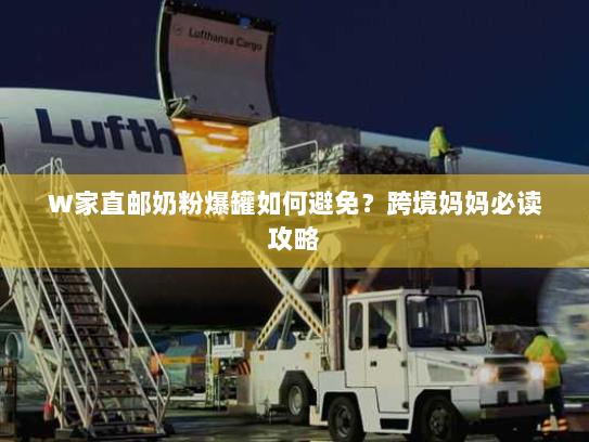 W家直邮奶粉爆罐如何避免?跨境妈妈必读攻略 W家直邮奶粉爆罐如何避免?跨境妈妈必读攻略