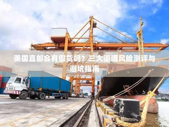 美国直邮会有假货吗?三大渠道风险测评与避坑指南 美国直邮会有假货吗?三大渠道风险测评与避坑指南