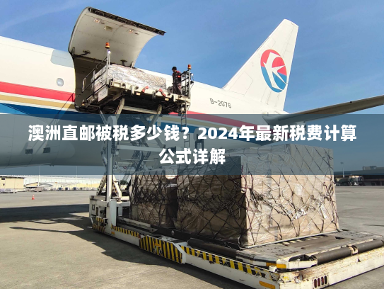 澳洲直邮被税多少钱？2024年最新税费计算公式详解